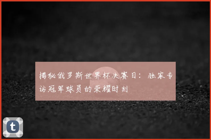 揭秘俄罗斯世界杯决赛日：独家专访冠军球员的荣耀时刻