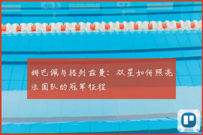 姆巴佩与格列兹曼:双星如何照亮法国队的冠军征程