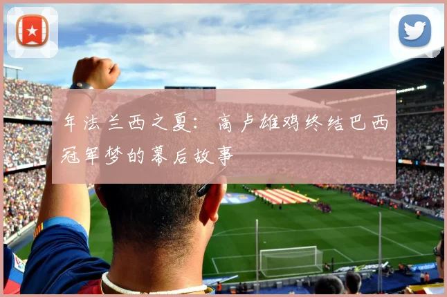 年法兰西之夏：高卢雄鸡终结巴西冠军梦的幕后故事