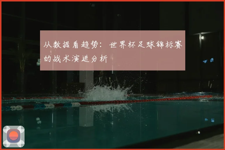 从数据看趋势:世界杯足球锦标赛的战术演进分析