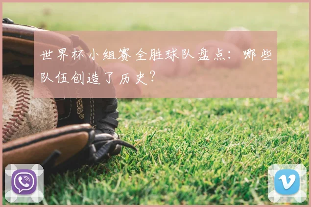 世界杯小组赛全胜球队盘点:哪些队伍创造了历史?