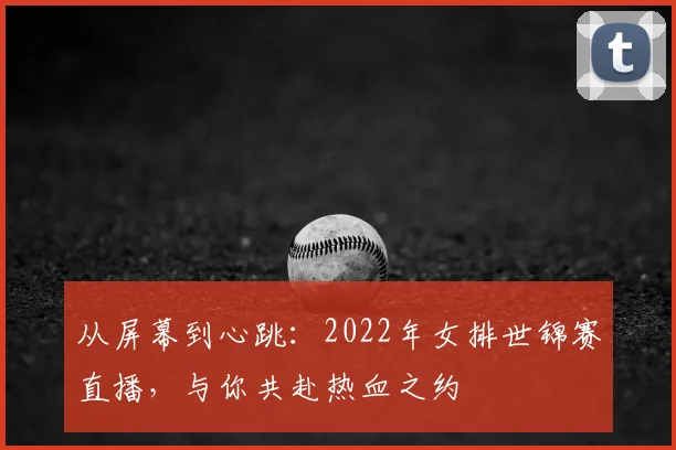 从屏幕到心跳:2022年女排世锦赛直播,与你共赴热血之约