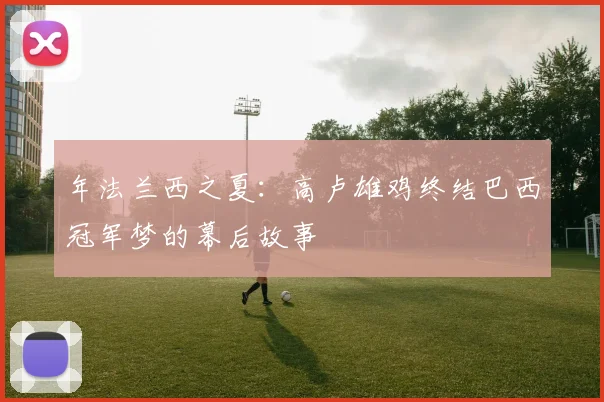 年法兰西之夏:高卢雄鸡终结巴西冠军梦的幕后故事