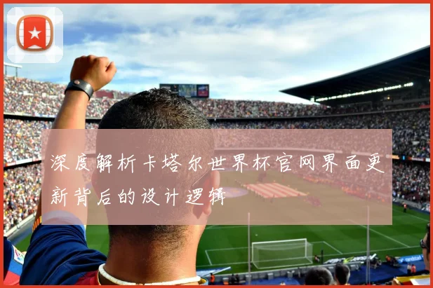 深度解析卡塔尔世界杯官网界面更新背后的设计逻辑