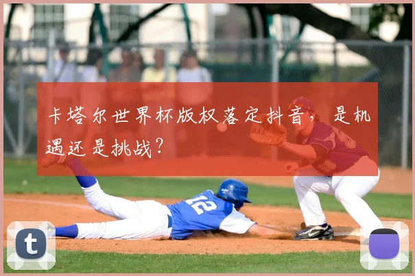 卡塔尔世界杯版权落定抖音，是机遇还是挑战？