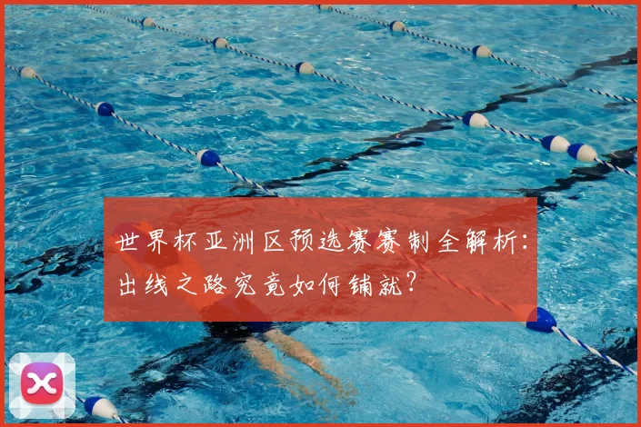 世界杯亚洲区预选赛赛制全解析：出线之路究竟如何铺就？