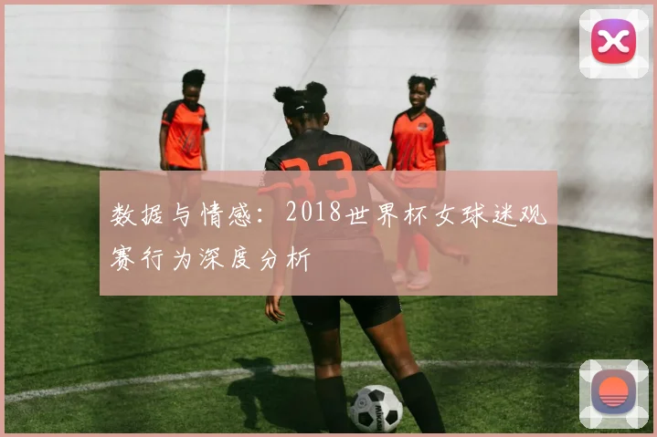 数据与情感：2018世界杯女球迷观赛行为深度分析