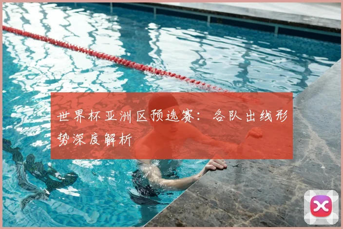 世界杯亚洲区预选赛：各队出线形势深度解析