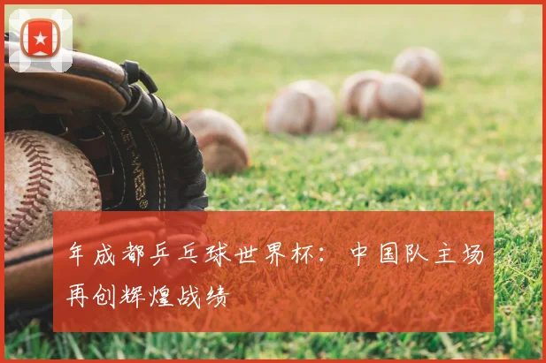 年成都乒乓球世界杯：中国队主场再创辉煌战绩