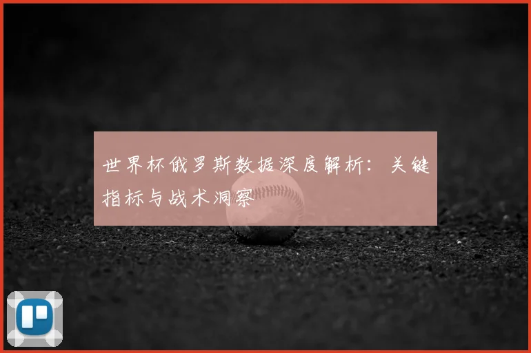 世界杯俄罗斯数据深度解析:关键指标与战术洞察