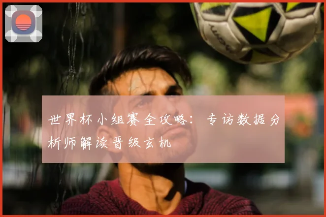 世界杯小组赛全攻略:专访数据分析师解读晋级玄机