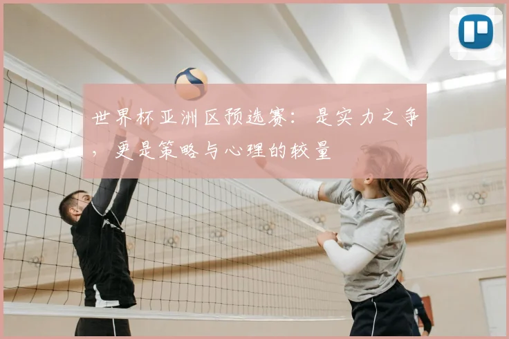 世界杯亚洲区预选赛：是实力之争，更是策略与心理的较量