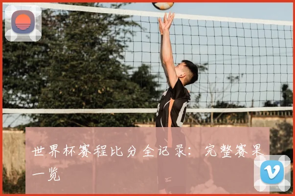 世界杯赛程比分全记录：完整赛果一览