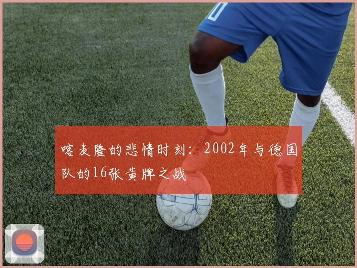 喀麦隆的悲情时刻:2002年与德国队的16张黄牌之战