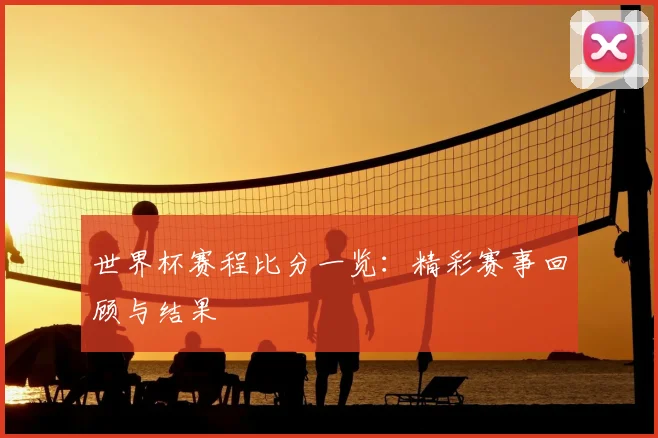 世界杯赛程比分一览:精彩赛事回顾与结果