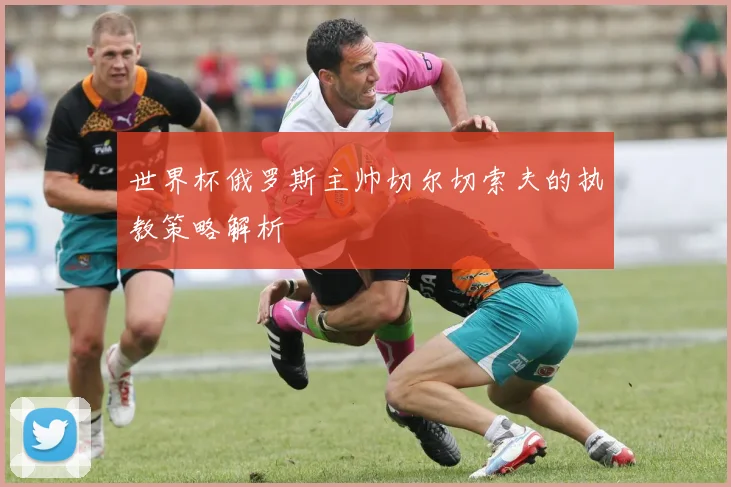 世界杯俄罗斯主帅切尔切索夫的执教策略解析