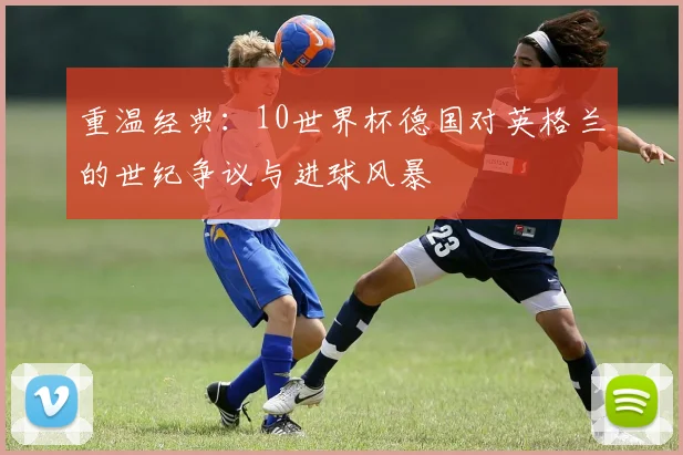重温经典:10世界杯德国对英格兰的世纪争议与进球风暴